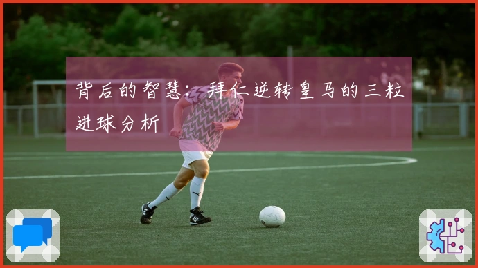 背后的智慧：拜仁逆转皇马的三粒进球分析