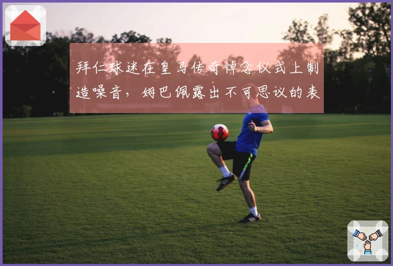 拜仁球迷在皇马传奇悼念仪式上制造噪音，姆巴佩露出不可思议的表情