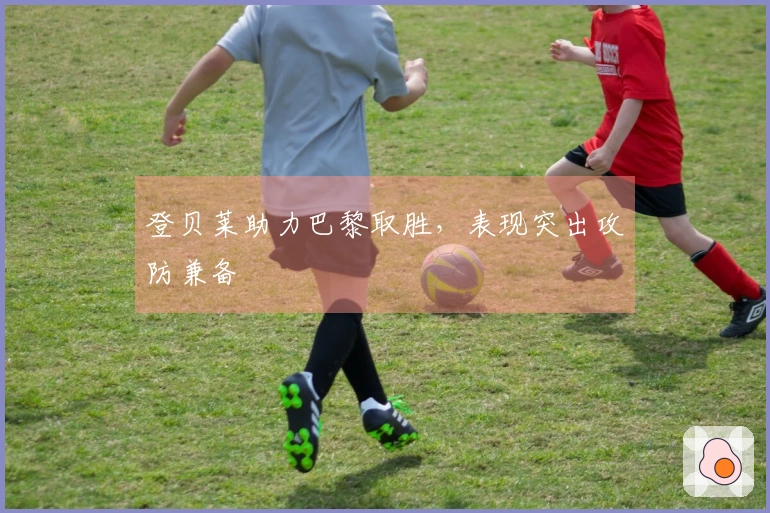 登贝莱助力巴黎取胜，表现突出攻防兼备