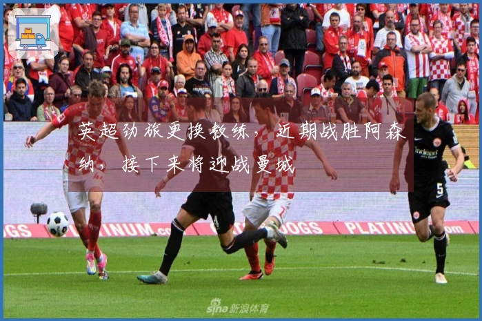 英超劲旅更换教练，近期战胜阿森纳，接下来将迎战曼城