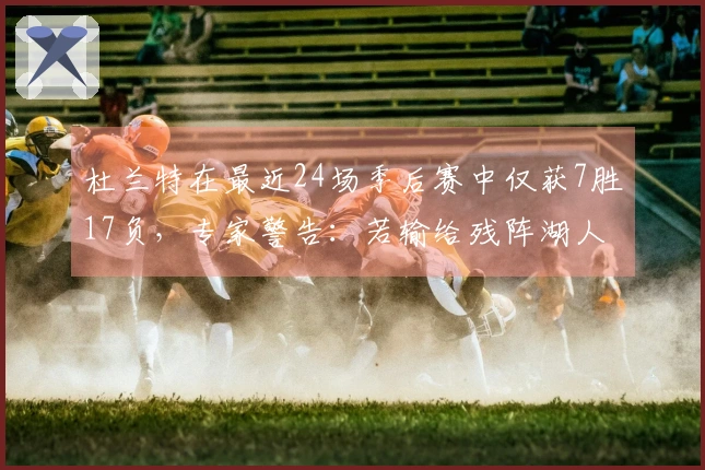 杜兰特在最近24场季后赛中仅获7胜17负，专家警告：若输给残阵湖人声誉将遭重创