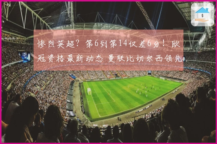 惨烈英超？第6到第14仅差6分！欧冠资格最新动态 曼联比切尔西领先7分