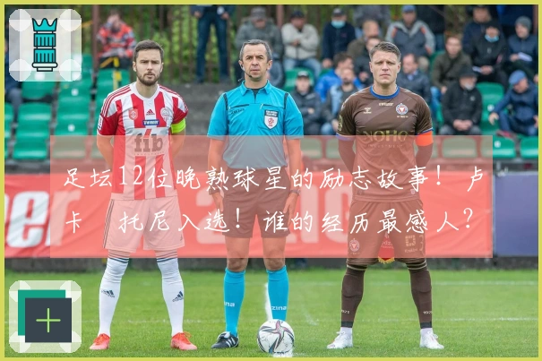 足坛12位晚熟球星的励志故事！卢卡•托尼入选！谁的经历最感人？