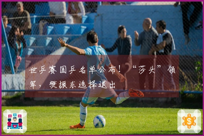 世乒赛国乒名单公布！“莎头”领军，樊振东选择退出