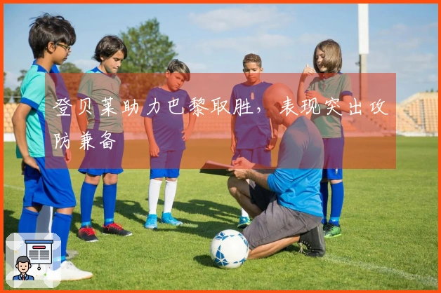 登贝莱助力巴黎取胜，表现突出攻防兼备