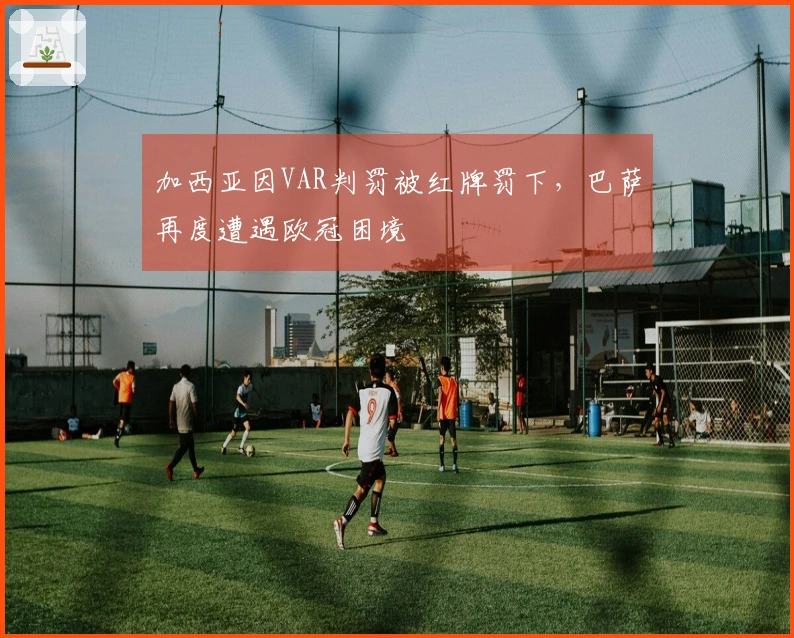 加西亚因VAR判罚被红牌罚下，巴萨再度遭遇欧冠困境