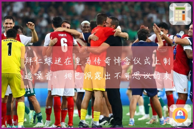 拜仁球迷在皇马传奇悼念仪式上制造噪音，姆巴佩露出不可思议的表情
