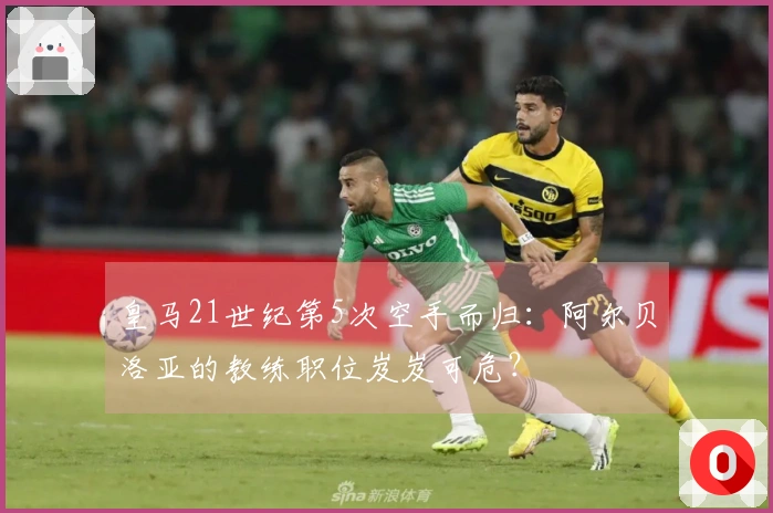 皇马21世纪第5次空手而归：阿尔贝洛亚的教练职位岌岌可危？