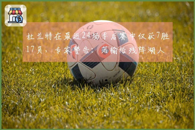 杜兰特在最近24场季后赛中仅获7胜17负，专家警告：若输给残阵湖人声誉将遭重创