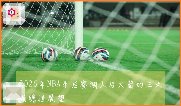 2026年NBA季后赛湖人与火箭的三大前瞻性展望