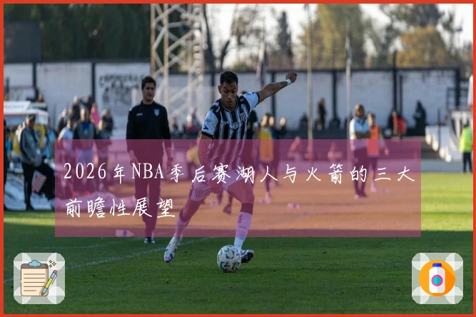 2026年NBA季后赛湖人与火箭的三大前瞻性展望