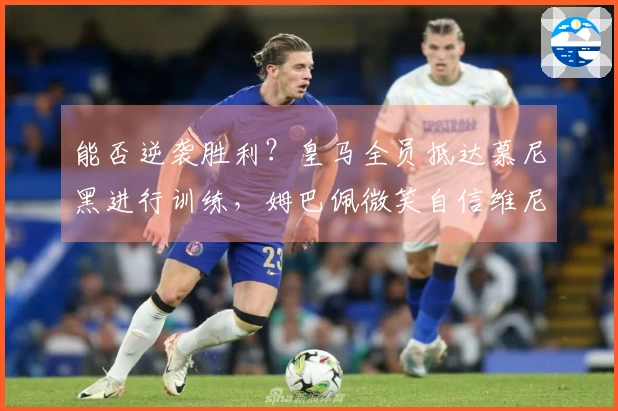 能否逆袭胜利？皇马全员抵达慕尼黑进行训练，姆巴佩微笑自信维尼修斯眼神坚定