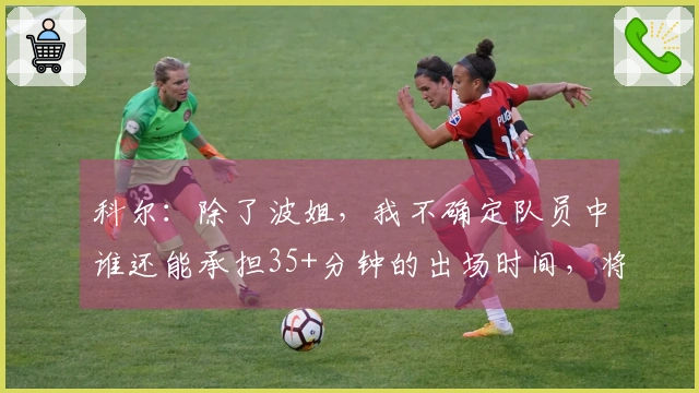 科尔：除了波姐，我不确定队员中谁还能承担35+分钟的出场时间，将让替补多上场。