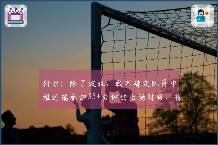 科尔：除了波姐，我不确定队员中谁还能承担35+分钟的出场时间，将让替补多上场。