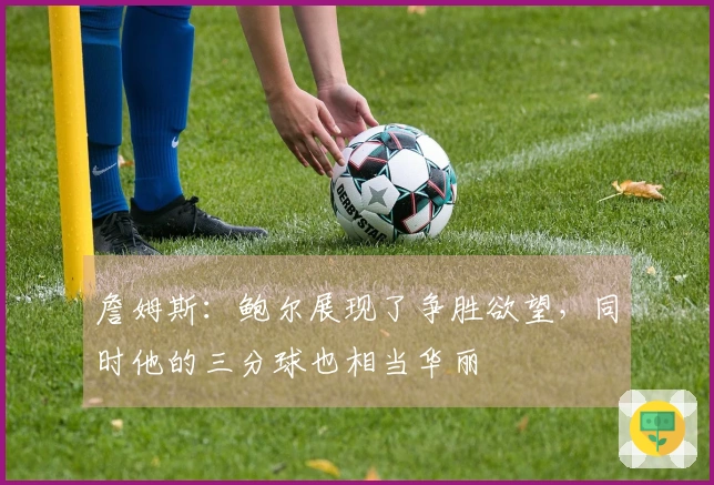 詹姆斯：鲍尔展现了争胜欲望，同时他的三分球也相当华丽