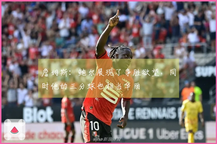 詹姆斯：鲍尔展现了争胜欲望，同时他的三分球也相当华丽