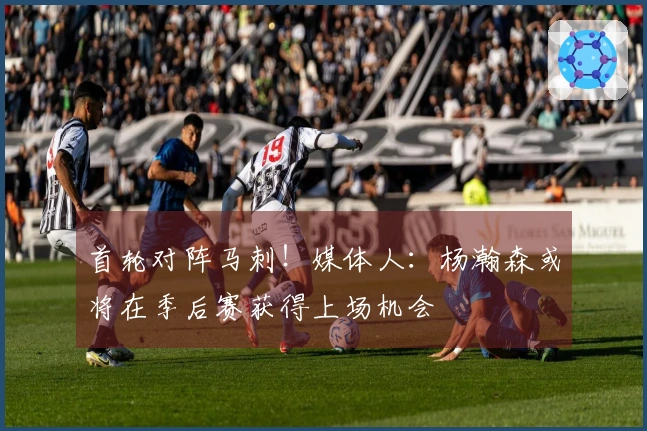 首轮对阵马刺！媒体人：杨瀚森或将在季后赛获得上场机会