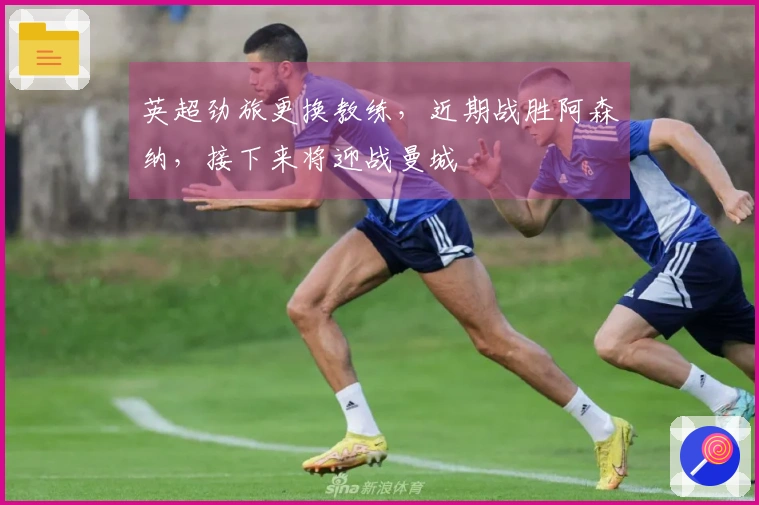 英超劲旅更换教练，近期战胜阿森纳，接下来将迎战曼城