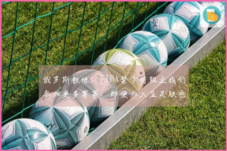 俄罗斯教练：FIFA禁令将阻止我们参加更多赛事，即便加入亚足联也只能征战亚洲杯