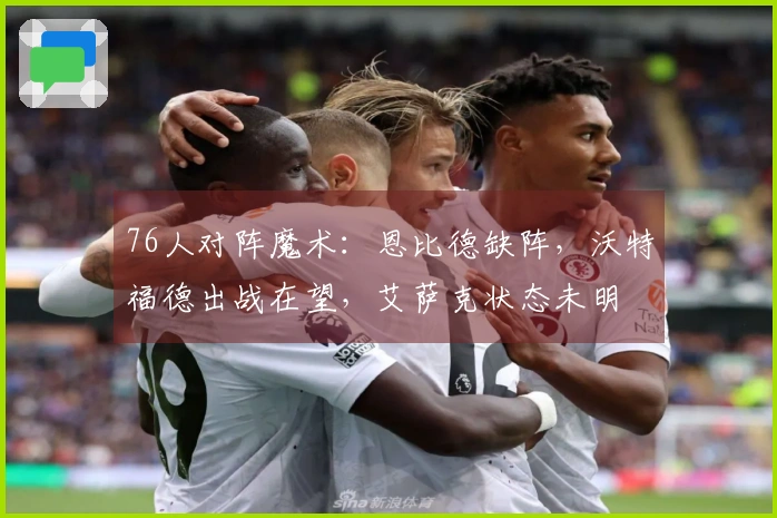 76人对阵魔术：恩比德缺阵，沃特福德出战在望，艾萨克状态未明
